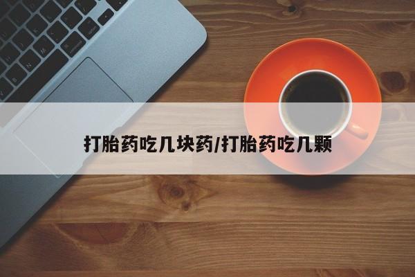 打胎药在线购买方式打胎药吃几块药/打胎药吃几颗