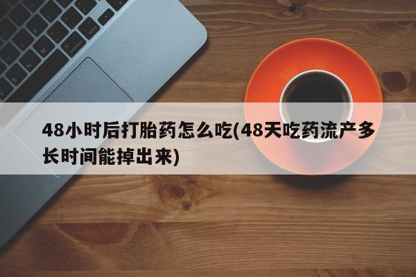 打胎药在线购买方式48小时后打胎药怎么吃(48天吃药流产多长时间能掉出来)