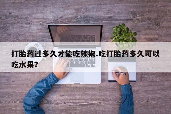 打胎药在线购买方式打胎药过多久才能吃辣椒.吃打胎药多久可以吃水果？