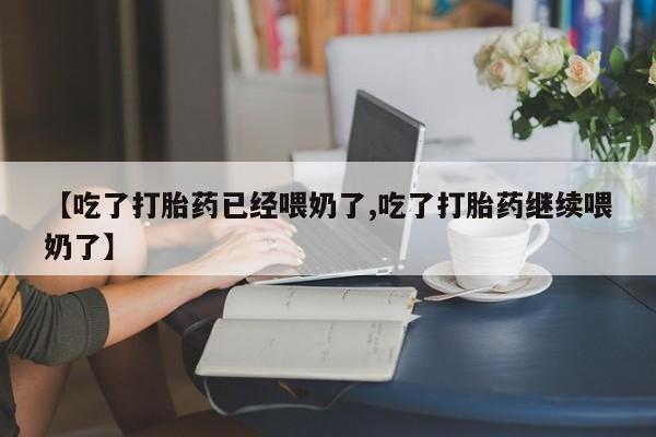 打胎药在线购买方式【吃了打胎药已经喂奶了,吃了打胎药继续喂奶了】