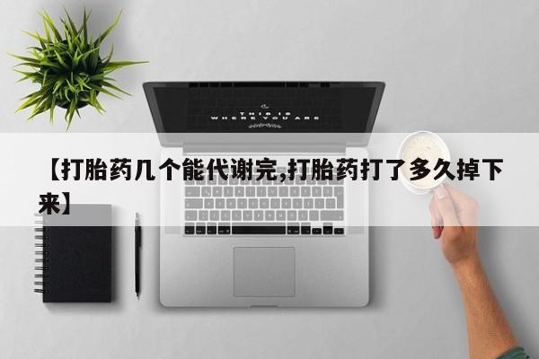 打胎药在线购买方式【打胎药几个能代谢完,打胎药打了多久掉下来】