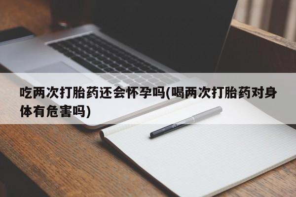 打胎药在线购买方式吃两次打胎药还会怀孕吗(喝两次打胎药对身体有危害吗)