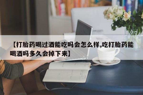 打胎药在线购买方式【打胎药喝过酒能吃吗会怎么样,吃打胎药能喝酒吗多久会掉下来】