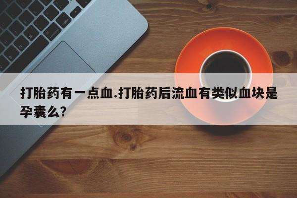 打胎药在线购买方式打胎药有一点血.打胎药后流血有类似血块是孕囊么？