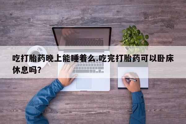 打胎药在线购买方式吃打胎药晚上能睡着么.吃完打胎药可以卧床休息吗？