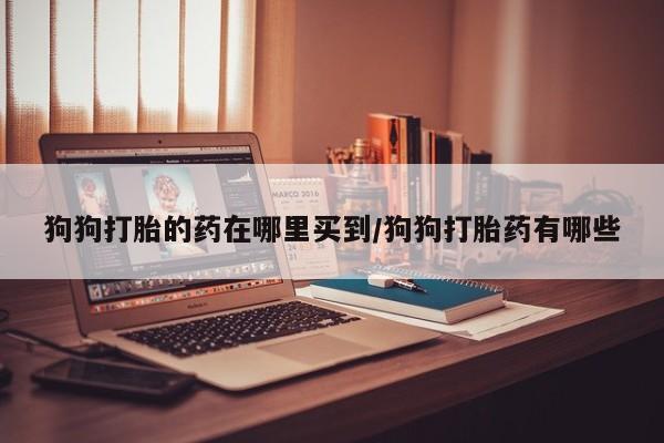打胎药在线购买方式狗狗打胎的药在哪里买到/狗狗打胎药有哪些