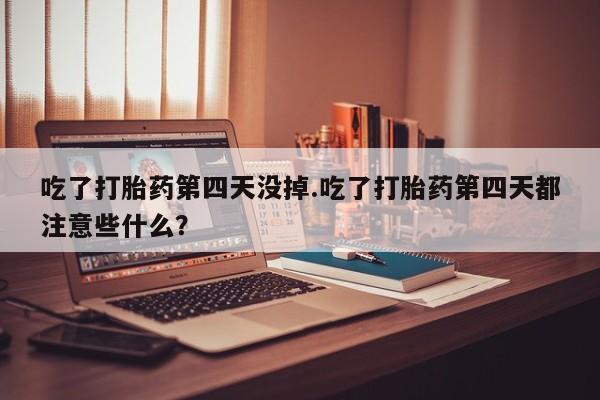 打胎药在线购买方式吃了打胎药第四天没掉.吃了打胎药第四天都注意些什么？