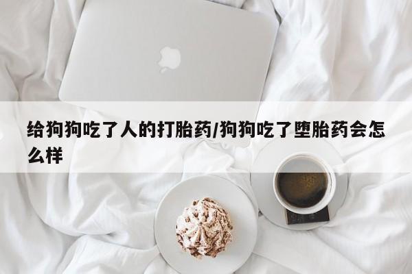 打胎药在线购买方式给狗狗吃了人的打胎药/狗狗吃了堕胎药会怎么样