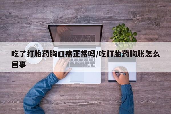 打胎药在线购买方式吃了打胎药胸口痛正常吗/吃打胎药胸胀怎么回事