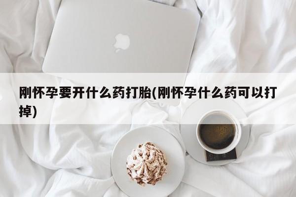 打胎药在线购买方式刚怀孕要开什么药打胎(刚怀孕什么药可以打掉)