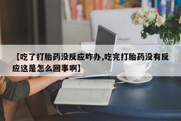 打胎药在线购买方式【吃了打胎药没反应咋办,吃完打胎药没有反应这是怎么回事啊】