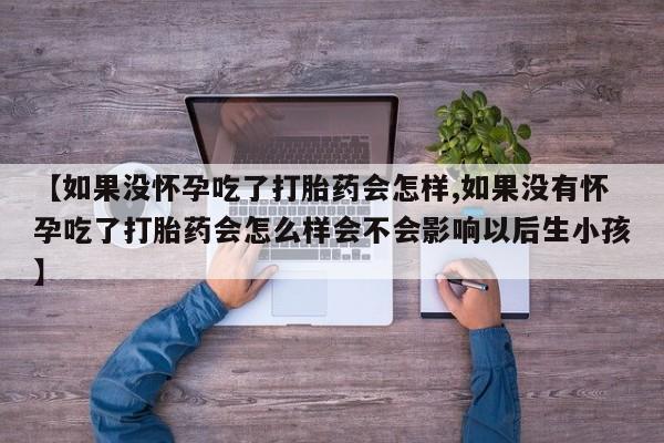打胎药在线购买方式【如果没怀孕吃了打胎药会怎样,如果没有怀孕吃了打胎药会怎么样会不会影响以后生小孩】