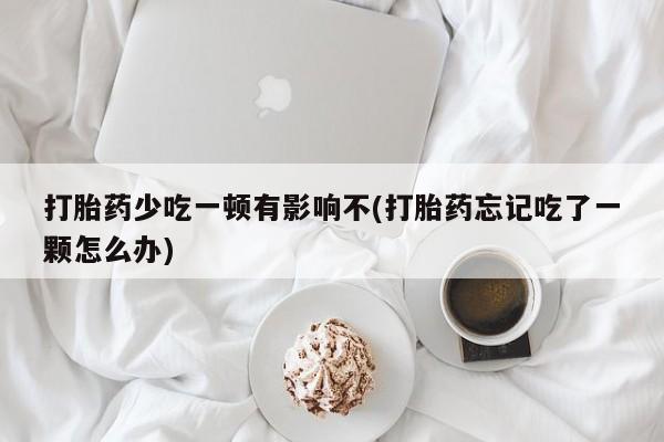 打胎药在线购买方式打胎药少吃一顿有影响不(打胎药忘记吃了一颗怎么办)