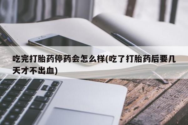 打胎药在线购买方式吃完打胎药停药会怎么样(吃了打胎药后要几天才不出血)