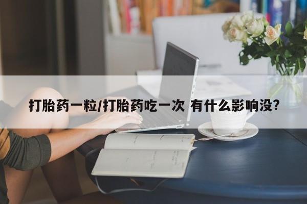 打胎药在线购买方式打胎药一粒/打胎药吃一次 有什么影响没?