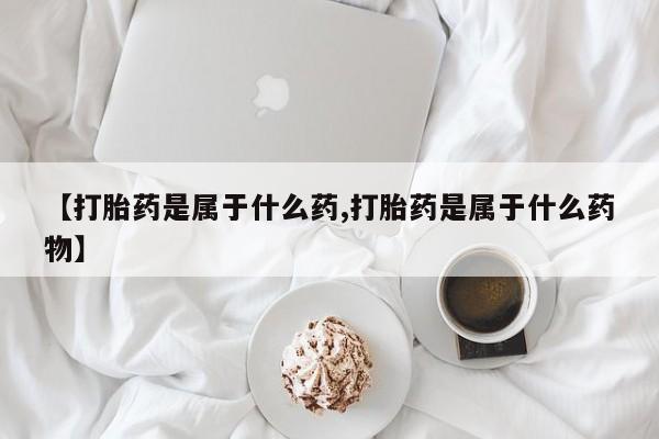 打胎药在线购买方式【打胎药是属于什么药,打胎药是属于什么药物】