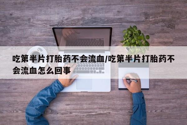 打胎药在线购买方式吃第半片打胎药不会流血/吃第半片打胎药不会流血怎么回事