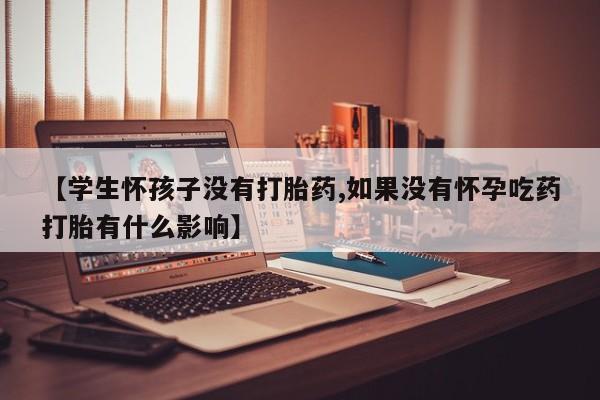 打胎药在线购买方式【学生怀孩子没有打胎药,如果没有怀孕吃药打胎有什么影响】