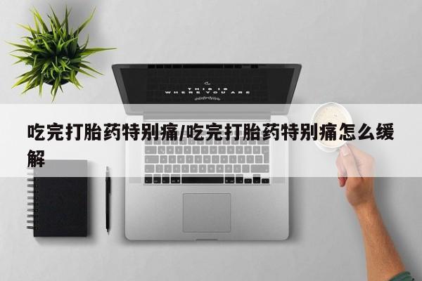 打胎药在线购买方式吃完打胎药特别痛/吃完打胎药特别痛怎么缓解