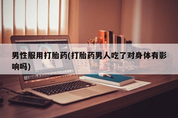 打胎药在线购买方式男性服用打胎药(打胎药男人吃了对身体有影响吗)