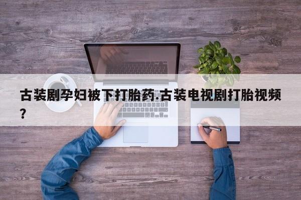 打胎药在线购买方式古装剧孕妇被下打胎药.古装电视剧打胎视频？