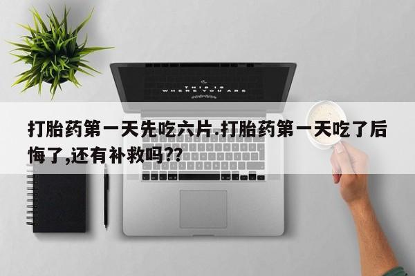 打胎药在线购买方式打胎药第一天先吃六片.打胎药第一天吃了后悔了,还有补救吗?？