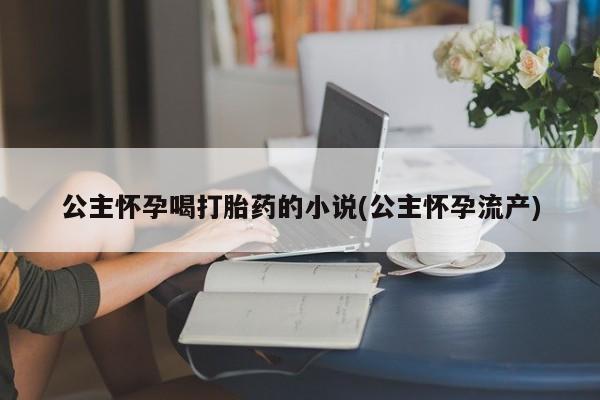 打胎药在线购买方式公主怀孕喝打胎药的小说(公主怀孕流产)
