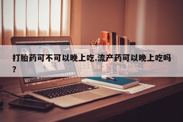 打胎药在线购买方式打胎药可不可以晚上吃.流产药可以晚上吃吗？