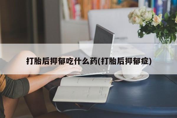打胎药在线购买方式打胎后抑郁吃什么药(打胎后抑郁症)
