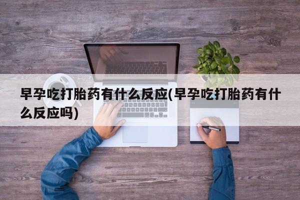 打胎药在线购买方式早孕吃打胎药有什么反应(早孕吃打胎药有什么反应吗)