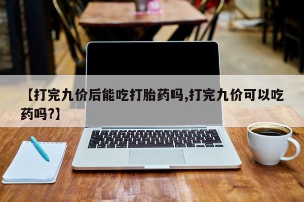 打胎药在线购买方式【打完九价后能吃打胎药吗,打完九价可以吃药吗?】