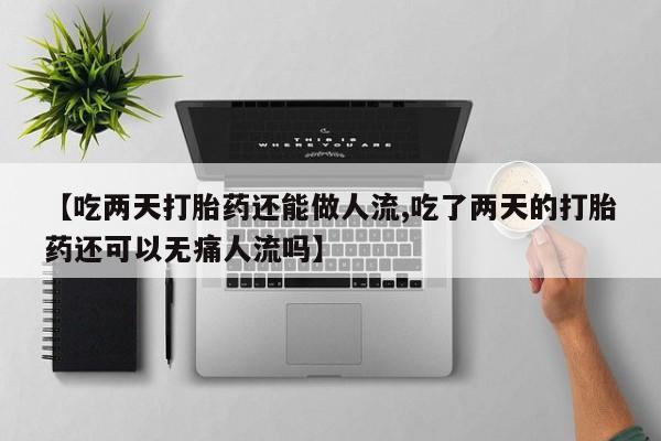 打胎药在线购买方式【吃两天打胎药还能做人流,吃了两天的打胎药还可以无痛人流吗】