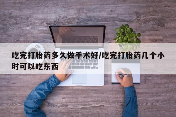 打胎药在线购买方式吃完打胎药多久做手术好/吃完打胎药几个小时可以吃东西
