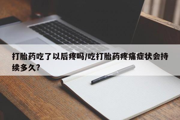 打胎药在线购买方式打胎药吃了以后疼吗/吃打胎药疼痛症状会持续多久?