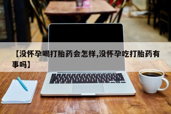 打胎药在线购买方式【没怀孕喝打胎药会怎样,没怀孕吃打胎药有事吗】