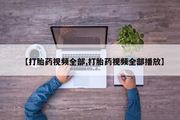 打胎药在线购买方式【打胎药视频全部,打胎药视频全部播放】