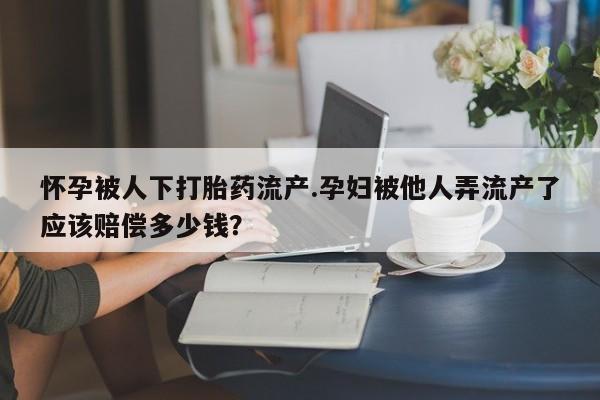 打胎药在线购买方式怀孕被人下打胎药流产.孕妇被他人弄流产了应该赔偿多少钱？