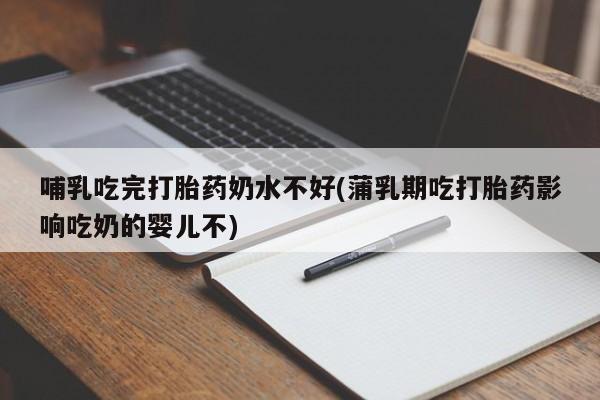 打胎药在线购买方式哺乳吃完打胎药奶水不好(蒲乳期吃打胎药影响吃奶的婴儿不)