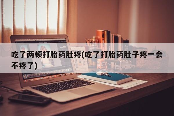 打胎药在线购买方式吃了两顿打胎药肚疼(吃了打胎药肚子疼一会不疼了)