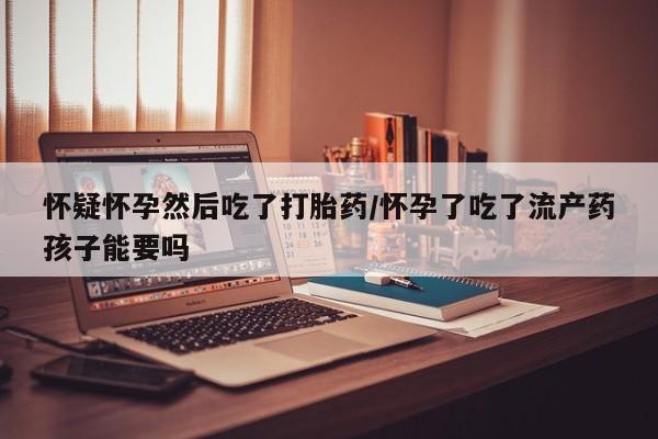打胎药在线购买方式怀疑怀孕然后吃了打胎药/怀孕了吃了流产药孩子能要吗