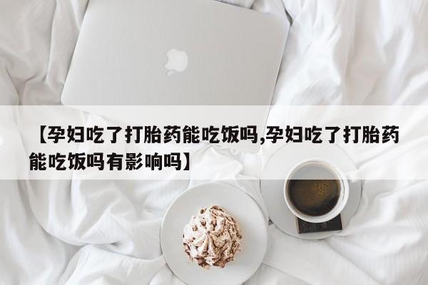 打胎药在线购买方式【孕妇吃了打胎药能吃饭吗,孕妇吃了打胎药能吃饭吗有影响吗】