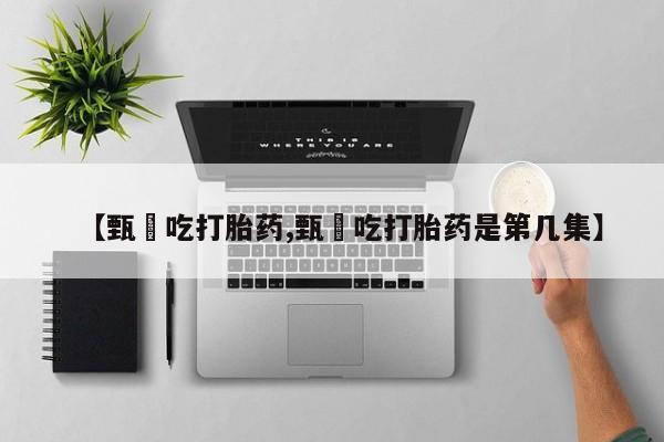 打胎药在线购买方式【甄嬛吃打胎药,甄嬛吃打胎药是第几集】