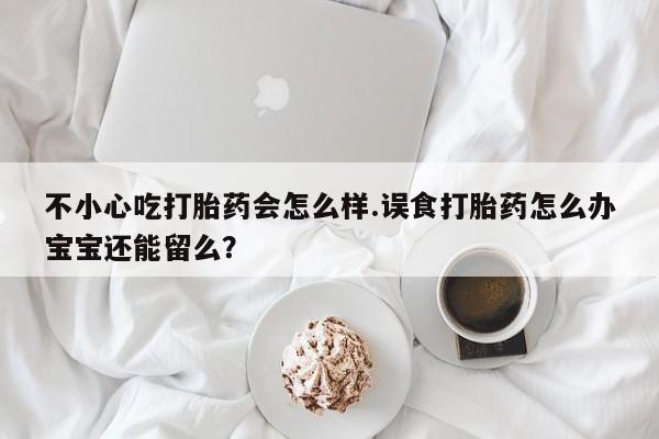 打胎药在线购买方式不小心吃打胎药会怎么样.误食打胎药怎么办宝宝还能留么？