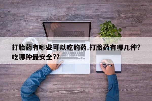 打胎药在线购买方式打胎药有哪些可以吃的药.打胎药有哪几种?吃哪种最安全?？