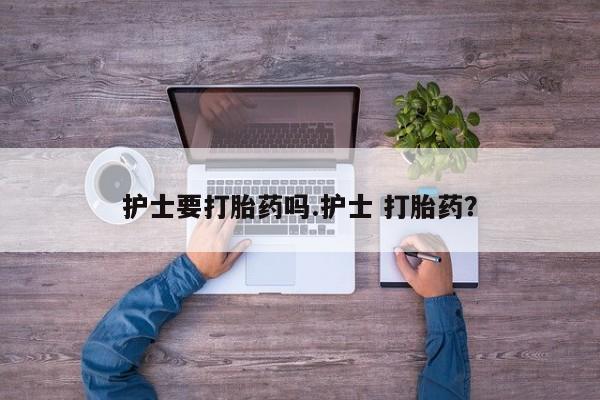 打胎药在线购买方式护士要打胎药吗.护士 打胎药？
