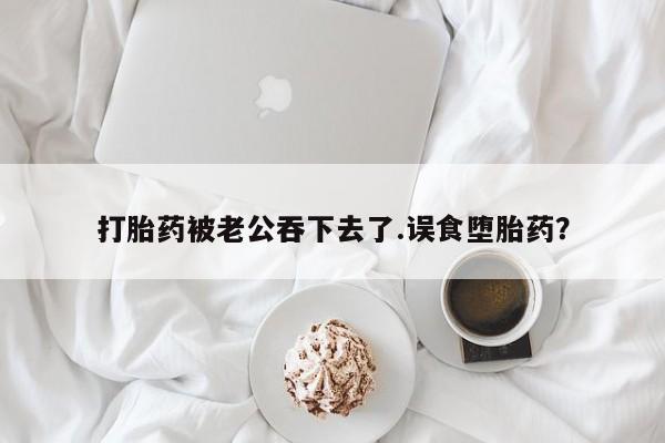 打胎药在线购买方式打胎药被老公吞下去了.误食堕胎药？