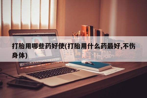 打胎药在线购买方式打胎用哪些药好使(打胎用什么药最好,不伤身体)