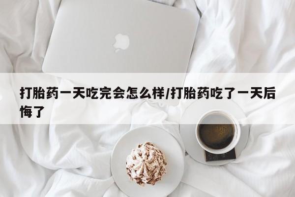 打胎药在线购买方式打胎药一天吃完会怎么样/打胎药吃了一天后悔了