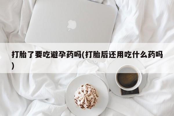 打胎药在线购买方式打胎了要吃避孕药吗(打胎后还用吃什么药吗)