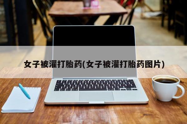 打胎药在线购买方式女子被灌打胎药(女子被灌打胎药图片)